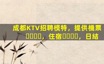 成都KTV招聘模特，提供機票，住宿，日結